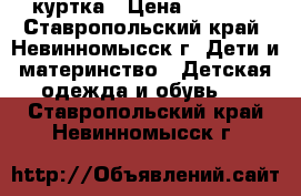 куртка › Цена ­ 1 200 - Ставропольский край, Невинномысск г. Дети и материнство » Детская одежда и обувь   . Ставропольский край,Невинномысск г.
